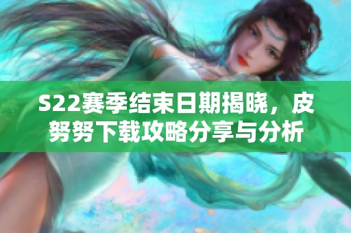 S22赛季结束日期揭晓，皮努努下载攻略分享与分析