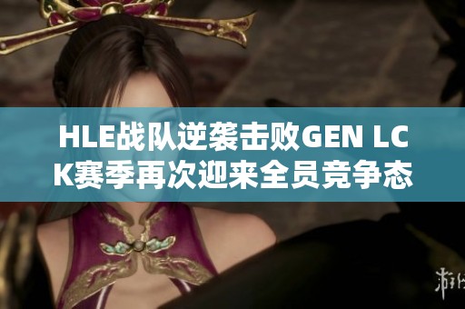 HLE战队逆袭击败GEN LCK赛季再次迎来全员竞争态势