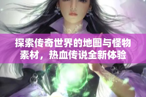 探索传奇世界的地图与怪物素材，热血传说全新体验