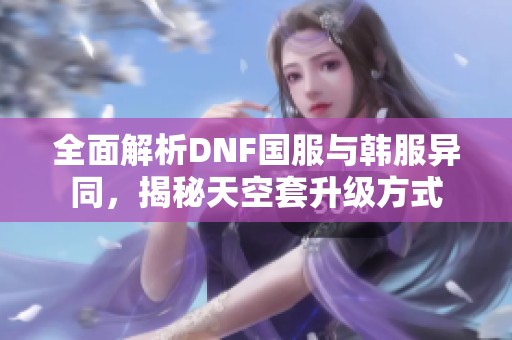 全面解析DNF国服与韩服异同，揭秘天空套升级方式