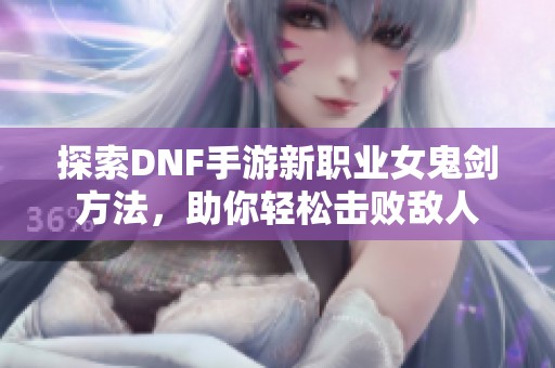 探索DNF手游新职业女鬼剑方法，助你轻松击败敌人