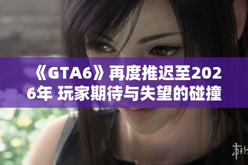 《GTA6》再度推迟至2026年 玩家期待与失望的碰撞