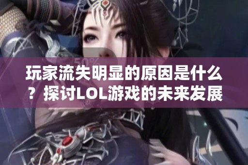 玩家流失明显的原因是什么？探讨LOL游戏的未来发展挑战