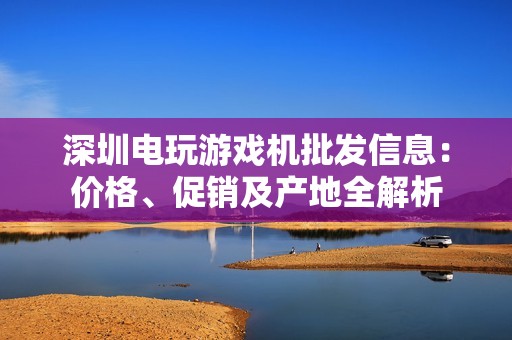 深圳电玩游戏机批发信息：价格、促销及产地全解析