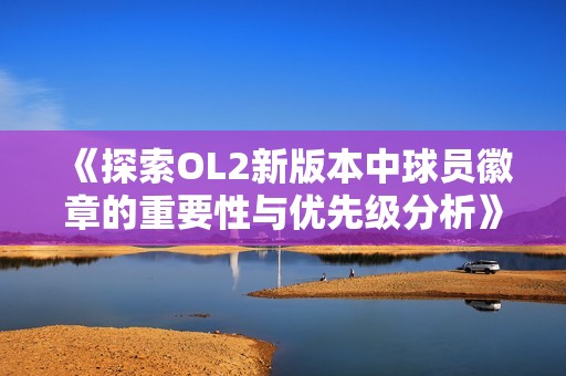 《探索OL2新版本中球员徽章的重要性与优先级分析》