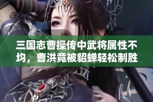 三国志曹操传中武将属性不均，曹洪竟被貂蝉轻松制胜