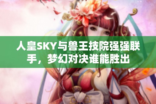 人皇SKY与兽王技院强强联手，梦幻对决谁能胜出