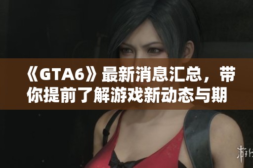 《GTA6》最新消息汇总，带你提前了解游戏新动态与期待内容