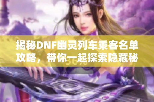 揭秘DNF幽灵列车乘客名单攻略，带你一起探索隐藏秘密！