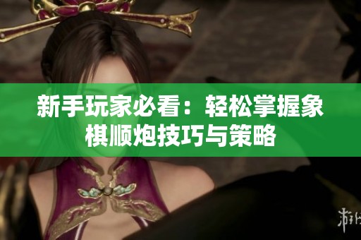 新手玩家必看：轻松掌握象棋顺炮技巧与策略