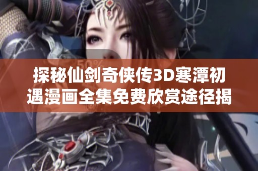 探秘仙剑奇侠传3D寒潭初遇漫画全集免费欣赏途径揭秘