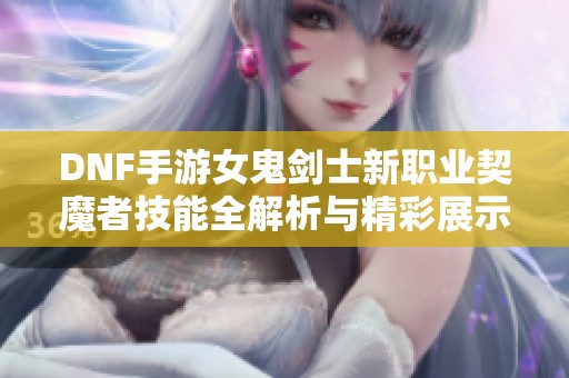 DNF手游女鬼剑士新职业契魔者技能全解析与精彩展示