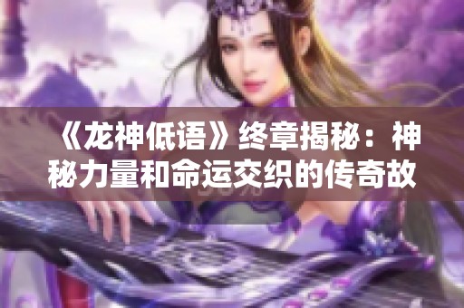 《龙神低语》终章揭秘：神秘力量和命运交织的传奇故事