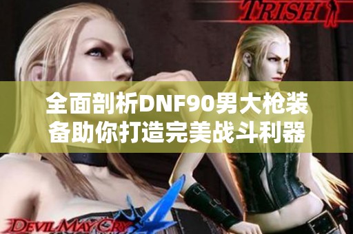 全面剖析DNF90男大枪装备助你打造完美战斗利器