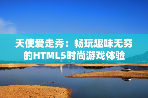 天使爱走秀：畅玩趣味无穷的HTML5时尚游戏体验