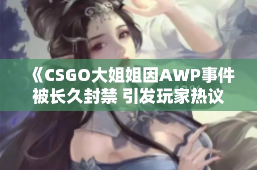 《CSGO大姐姐因AWP事件被长久封禁 引发玩家热议》