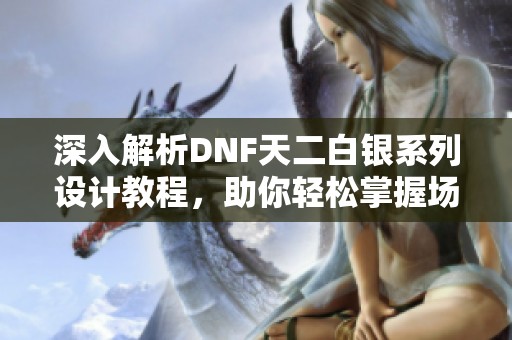 深入解析DNF天二白银系列设计教程，助你轻松掌握场课原新技巧