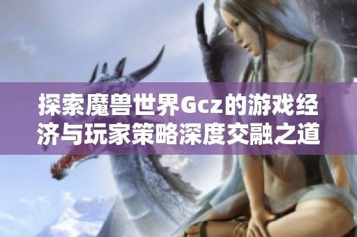 探索魔兽世界Gcz的游戏经济与玩家策略深度交融之道