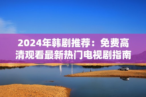 2024年韩剧推荐：免费高清观看最新热门电视剧指南