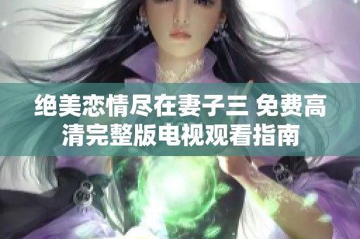 绝美恋情尽在妻子三 免费高清完整版电视观看指南