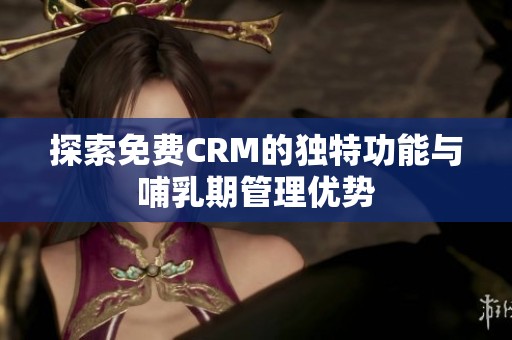 探索免费CRM的独特功能与哺乳期管理优势