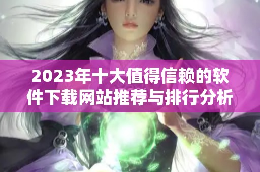 2023年十大值得信赖的软件下载网站推荐与排行分析