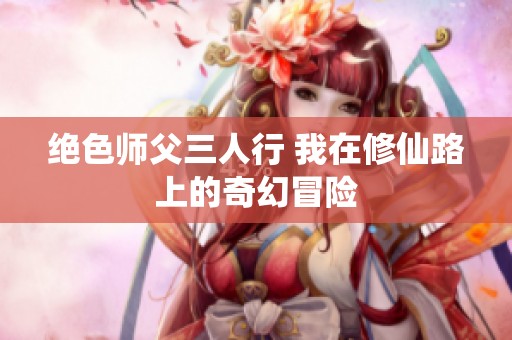 绝色师父三人行 我在修仙路上的奇幻冒险