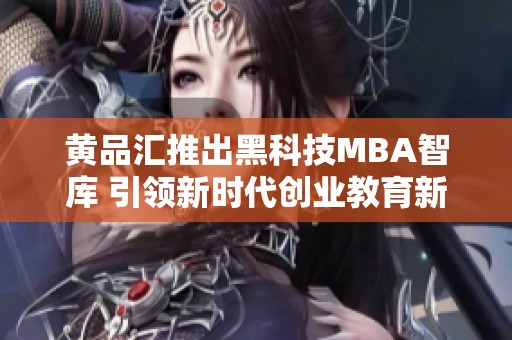 黄品汇推出黑科技MBA智库 引领新时代创业教育新风潮