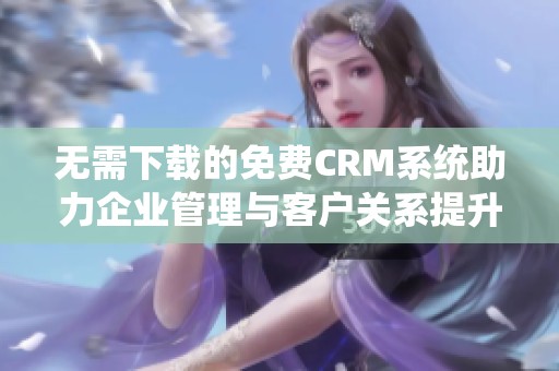 无需下载的免费CRM系统助力企业管理与客户关系提升