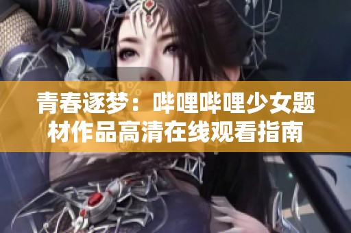 青春逐梦：哔哩哔哩少女题材作品高清在线观看指南