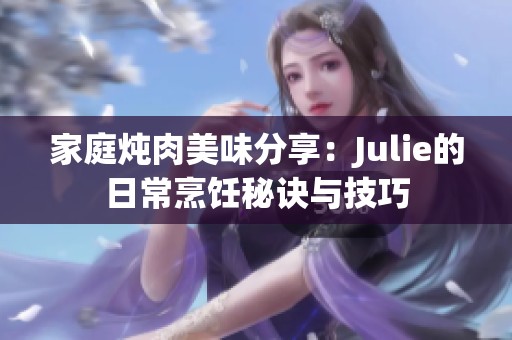 家庭炖肉美味分享：Julie的日常烹饪秘诀与技巧