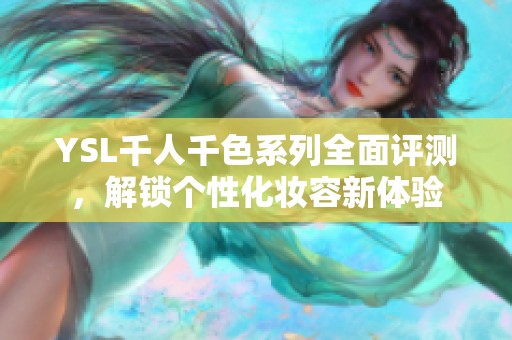 YSL千人千色系列全面评测，解锁个性化妆容新体验