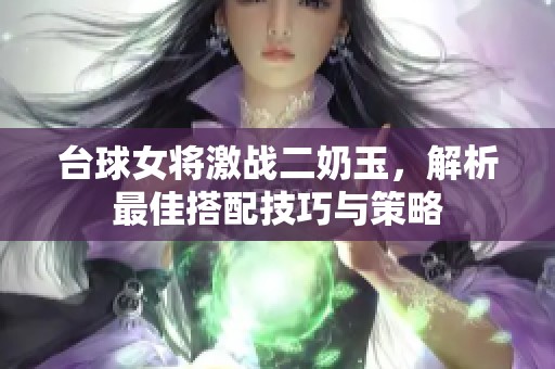 台球女将激战二奶玉，解析最佳搭配技巧与策略