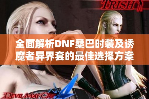 全面解析DNF桑巴时装及诱魔者异界套的最佳选择方案