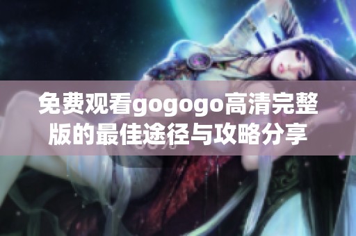 免费观看gogogo高清完整版的最佳途径与攻略分享