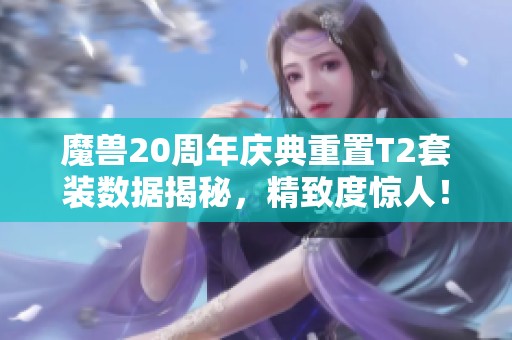 魔兽20周年庆典重置T2套装数据揭秘，精致度惊人！