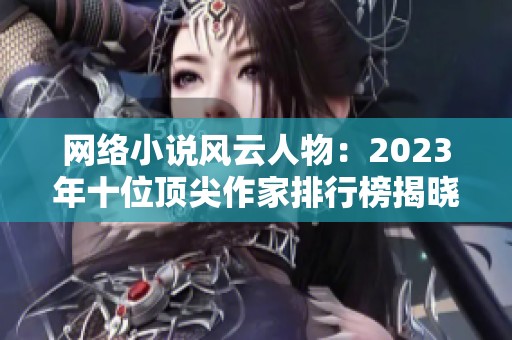 网络小说风云人物：2023年十位顶尖作家排行榜揭晓