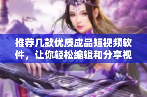 推荐几款优质成品短视频软件，让你轻松编辑和分享视频