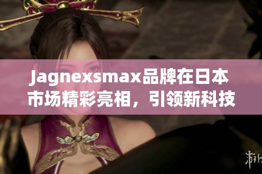 Jagnexsmax品牌在日本市场精彩亮相，引领新科技潮流