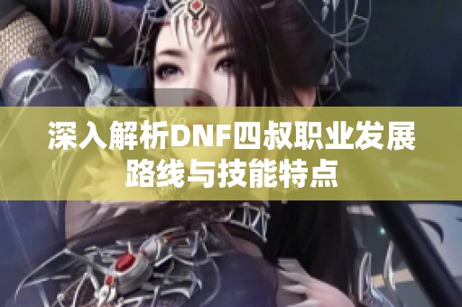 深入解析DNF四叔职业发展路线与技能特点