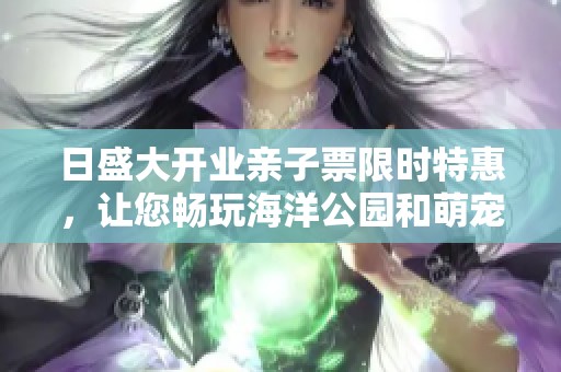 日盛大开业亲子票限时特惠，让您畅玩海洋公园和萌宠乐园