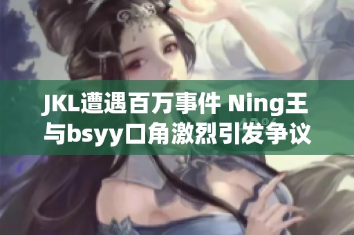 JKL遭遇百万事件 Ning王与bsyy口角激烈引发争议