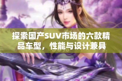 探索国产SUV市场的六款精品车型，性能与设计兼具