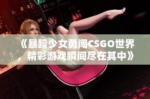 《暴躁少女勇闯CSGO世界，精彩游戏瞬间尽在其中》