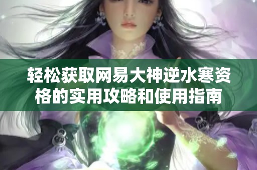 轻松获取网易大神逆水寒资格的实用攻略和使用指南