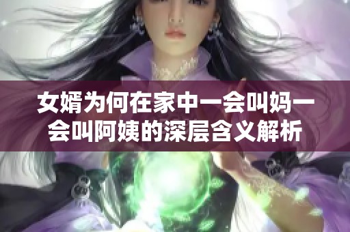 女婿为何在家中一会叫妈一会叫阿姨的深层含义解析