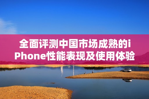 全面评测中国市场成熟的iPhone性能表现及使用体验