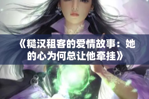 《糙汉租客的爱情故事：她的心为何总让他牵挂》