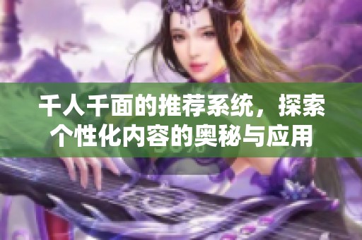 千人千面的推荐系统，探索个性化内容的奥秘与应用