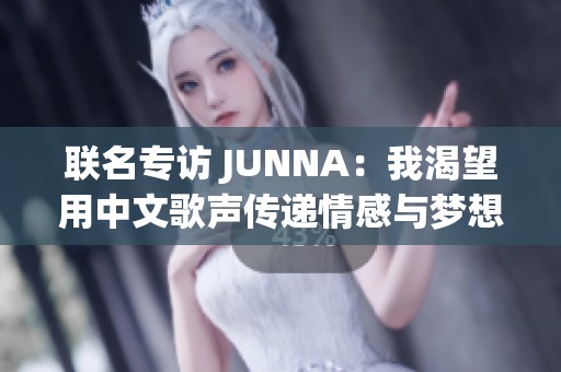 联名专访 JUNNA：我渴望用中文歌声传递情感与梦想